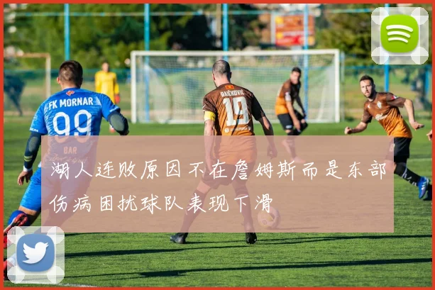 湖人连败原因不在詹姆斯而是东部伤病困扰球队表现下滑