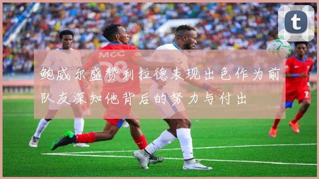 鲍威尔盛赞利拉德表现出色作为前队友深知他背后的努力与付出