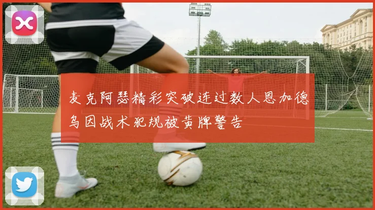 麦克阿瑟精彩突破连过数人恩加德乌因战术犯规被黄牌警告