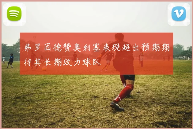弗罗因德赞奥利塞表现超出预期期待其长期效力球队