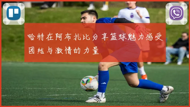 哈特在阿布扎比分享篮球魅力感受团结与激情的力量