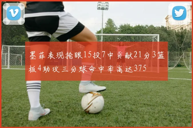 墨菲表现抢眼15投7中贡献21分3篮板4助攻三分球命中率高达375
