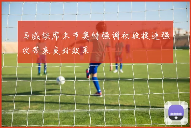 马威缺席末节奥特强调初段提速强攻带来良好效果