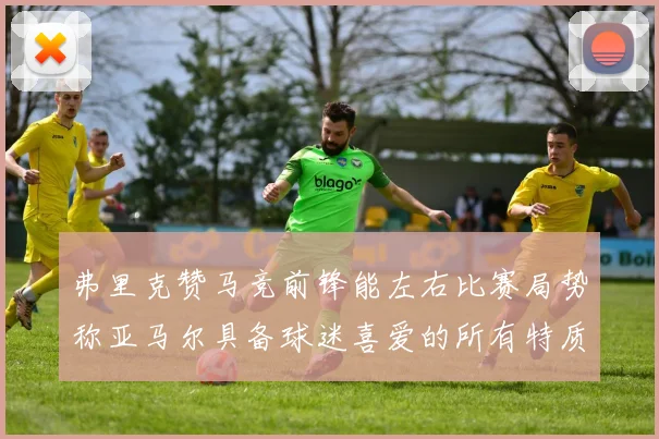 弗里克赞马竞前锋能左右比赛局势称亚马尔具备球迷喜爱的所有特质