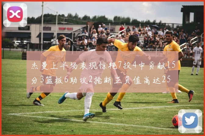 杰曼上半场表现惊艳7投4中贡献15分3篮板6助攻2抢断正负值高达25