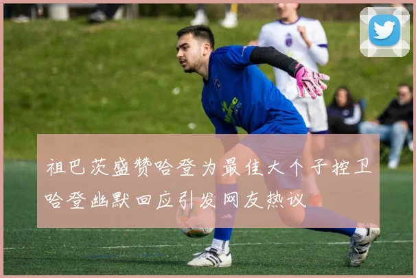 祖巴茨盛赞哈登为最佳大个子控卫哈登幽默回应引发网友热议