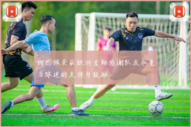 姆巴佩荣获欧洲金靴感谢队友和皇马球迷的支持与鼓励