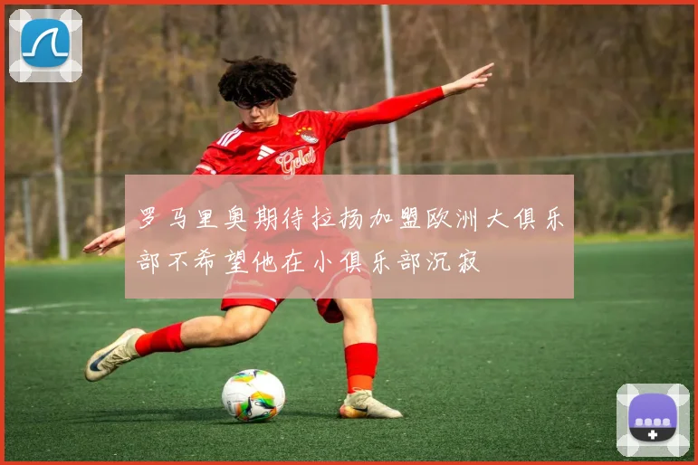 罗马里奥期待拉扬加盟欧洲大俱乐部不希望他在小俱乐部沉寂