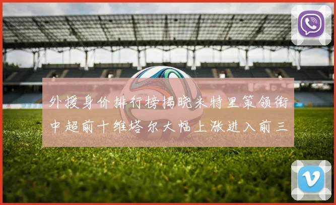 外援身价排行榜揭晓米特里策领衔中超前十维塔尔大幅上涨进入前三