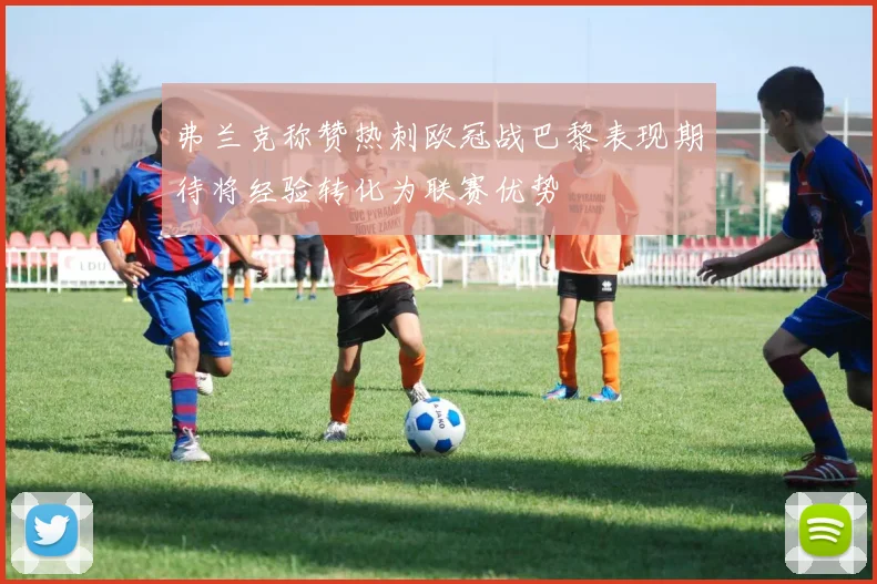 弗兰克称赞热刺欧冠战巴黎表现期待将经验转化为联赛优势