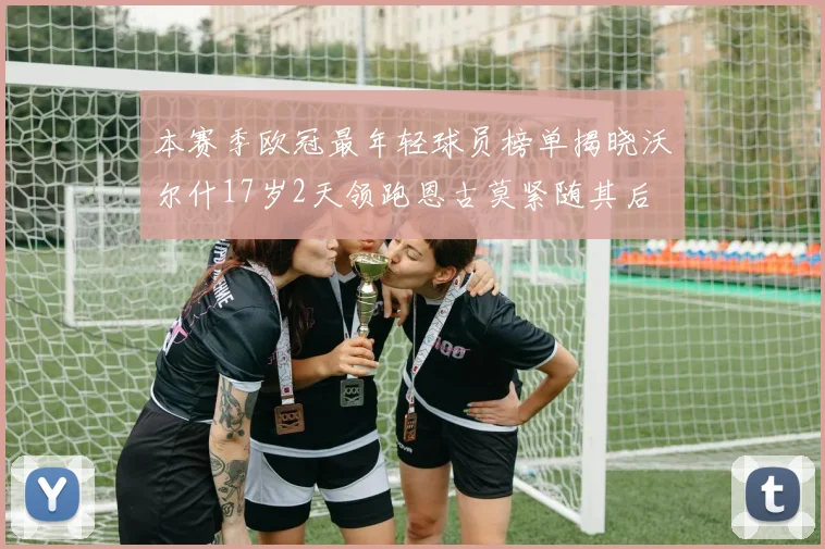 本赛季欧冠最年轻球员榜单揭晓沃尔什17岁2天领跑恩古莫紧随其后