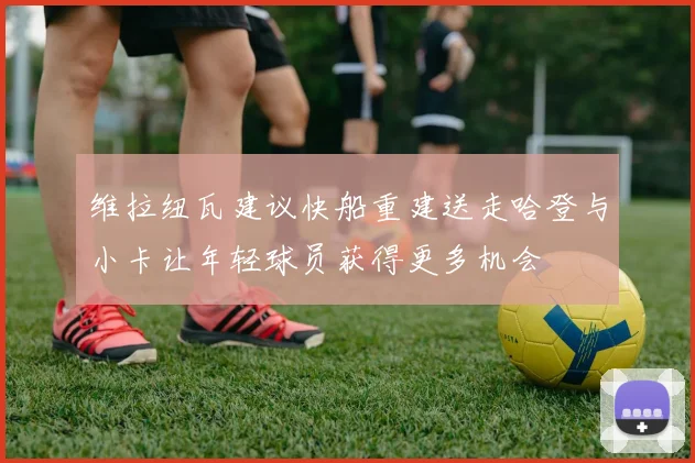维拉纽瓦建议快船重建送走哈登与小卡让年轻球员获得更多机会