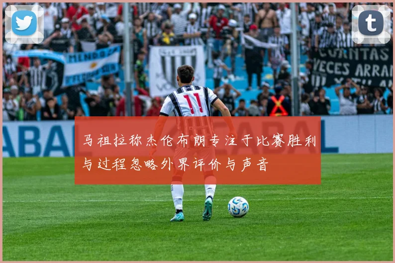 马祖拉称杰伦布朗专注于比赛胜利与过程忽略外界评价与声音