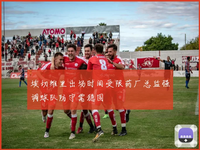 埃切维里出场时间受限药厂总监强调球队防守需稳固