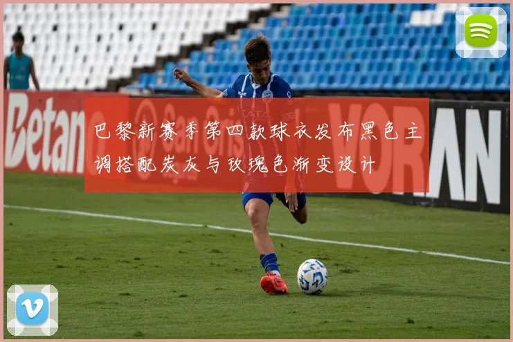 巴黎新赛季第四款球衣发布黑色主调搭配炭灰与玫瑰色渐变设计