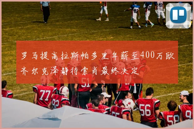 罗马提高拉斯帕多里年薪至400万欧齐尔克泽静待索肖最终决定