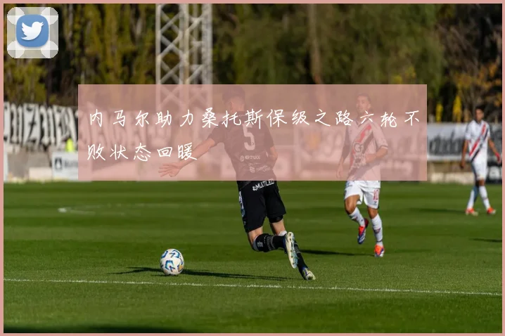 内马尔助力桑托斯保级之路六轮不败状态回暖