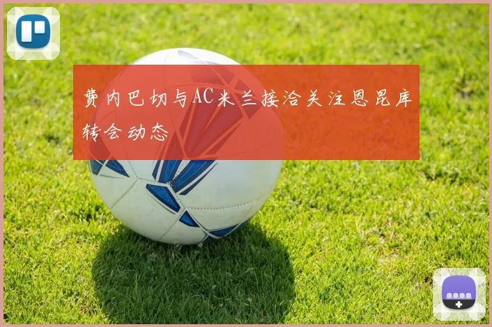 费内巴切与AC米兰接洽关注恩昆库转会动态