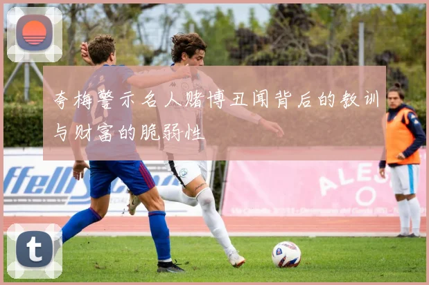 夸梅警示名人赌博丑闻背后的教训与财富的脆弱性