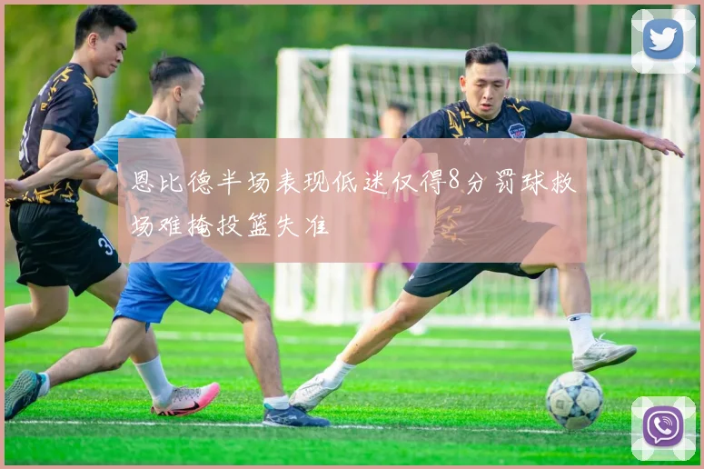 恩比德半场表现低迷仅得8分罚球救场难掩投篮失准
