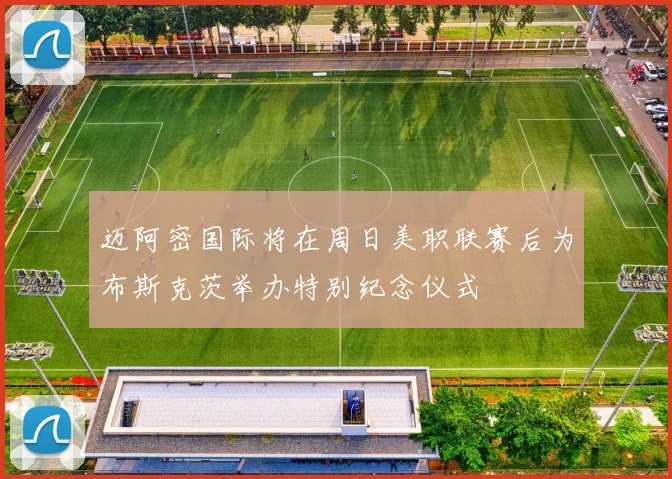 迈阿密国际将在周日美职联赛后为布斯克茨举办特别纪念仪式