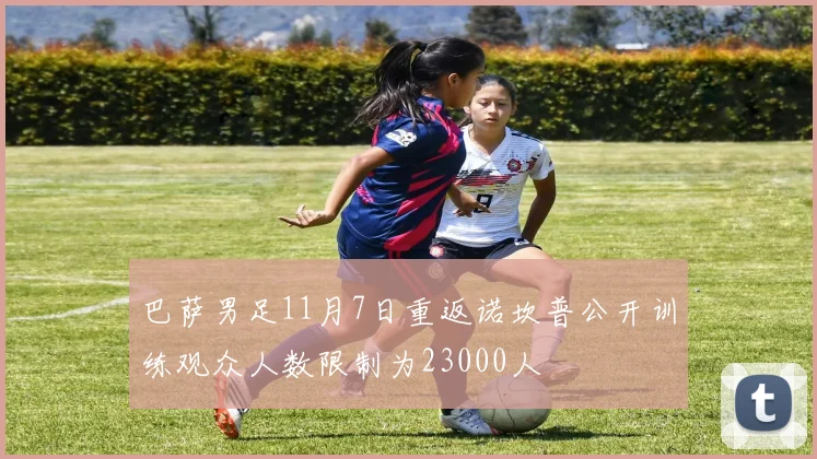 巴萨男足11月7日重返诺坎普公开训练观众人数限制为23000人