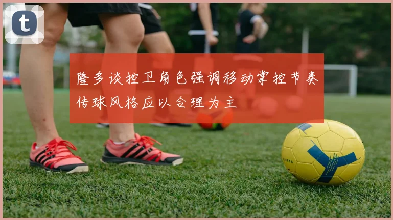 隆多谈控卫角色强调移动掌控节奏传球风格应以合理为主