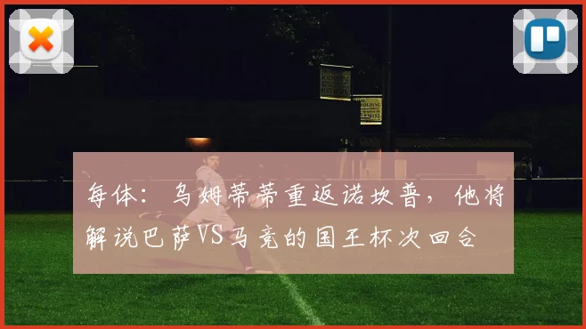 每体：乌姆蒂蒂重返诺坎普，他将解说巴萨VS马竞的国王杯次回合