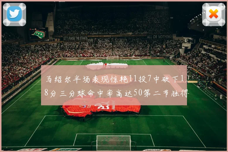 马绍尔半场表现惊艳11投7中砍下18分三分球命中率高达50第二节独得12分