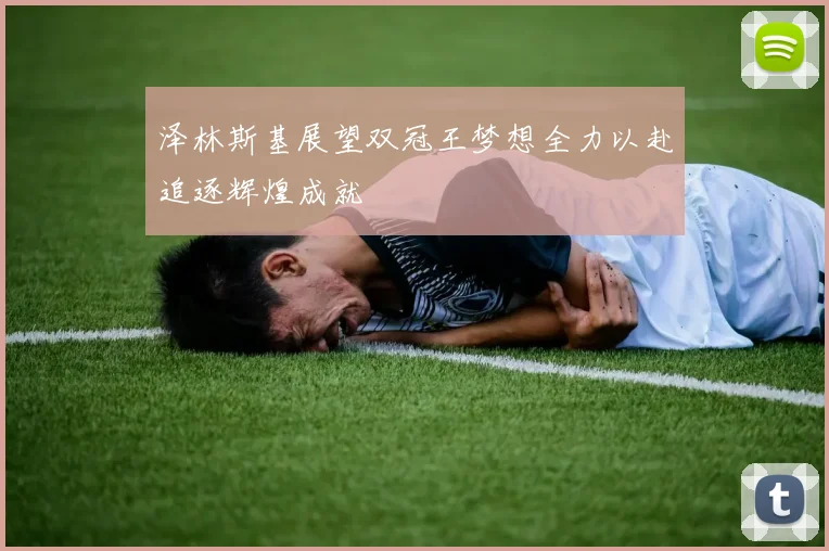 泽林斯基展望双冠王梦想全力以赴追逐辉煌成就