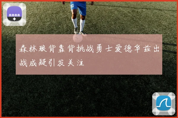 森林狼背靠背挑战勇士爱德华兹出战成疑引发关注