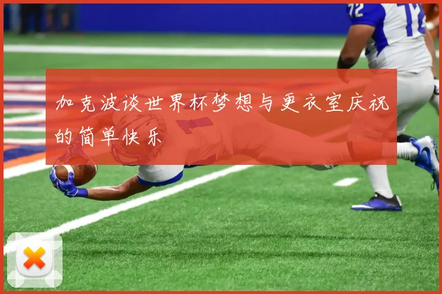 加克波谈世界杯梦想与更衣室庆祝的简单快乐