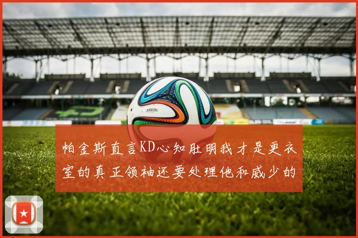帕金斯直言KD心知肚明我才是更衣室的真正领袖还要处理他和威少的麻烦