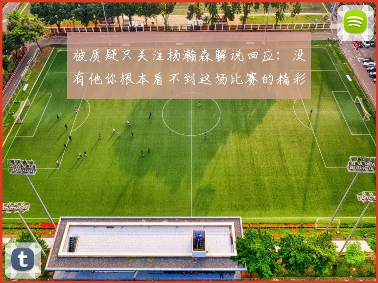 被质疑只关注杨瀚森解说回应：没有他你根本看不到这场比赛的精彩