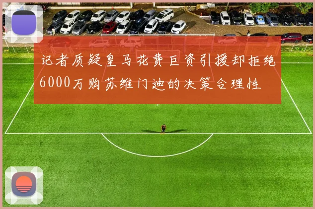 记者质疑皇马花费巨资引援却拒绝6000万购苏维门迪的决策合理性