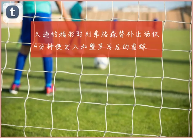 久违的精彩时刻弗格森替补出场仅4分钟便打入加盟罗马后的首球