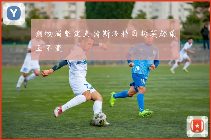 利物浦坚定支持斯洛特目标英超前五不变