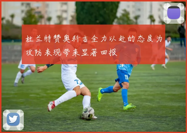 杜兰特赞奥科吉全力以赴的态度为攻防表现带来显著回报