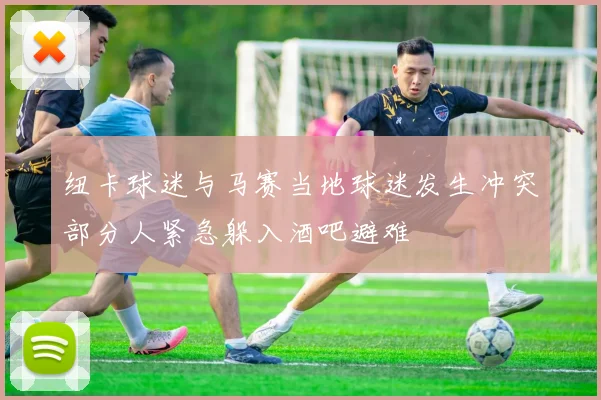 纽卡球迷与马赛当地球迷发生冲突部分人紧急躲入酒吧避难